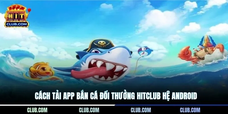 Cách tải app bắn cá đổi thưởng Hitclub hệ Android